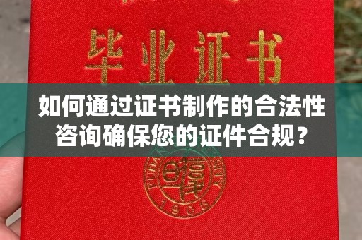 二七如何通过证书制作的合法性咨询确保您的证件合规？