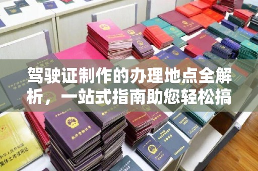 二七驾驶证制作的办理地点全解析，一站式指南助您轻松搞定