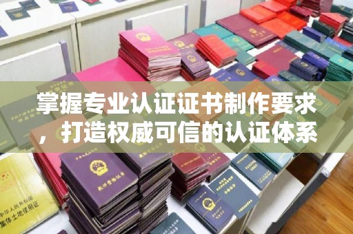 二七掌握专业认证证书制作要求，打造权威可信的认证体系