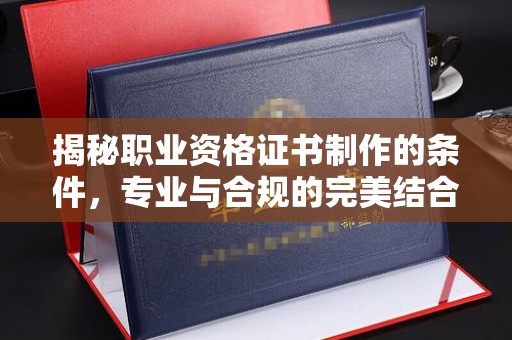 二七揭秘职业资格证书制作的条件，专业与合规的完美结合
