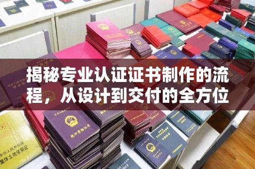 二七揭秘专业认证证书制作的流程，从设计到交付的全方位指南