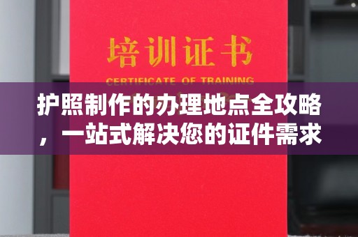 二七护照制作的办理地点全攻略，一站式解决您的证件需求